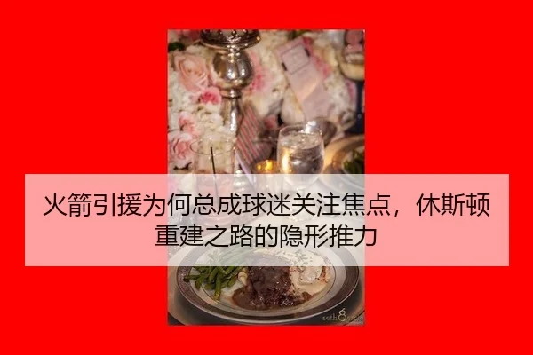 火箭引援为何总成球迷关注焦点，休斯顿重建之路的隐形推力
