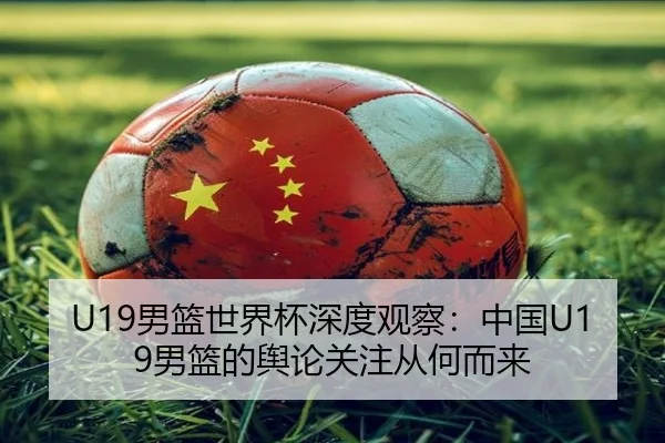 U19男篮世界杯深度观察：中国U19男篮的舆论关注从何而来